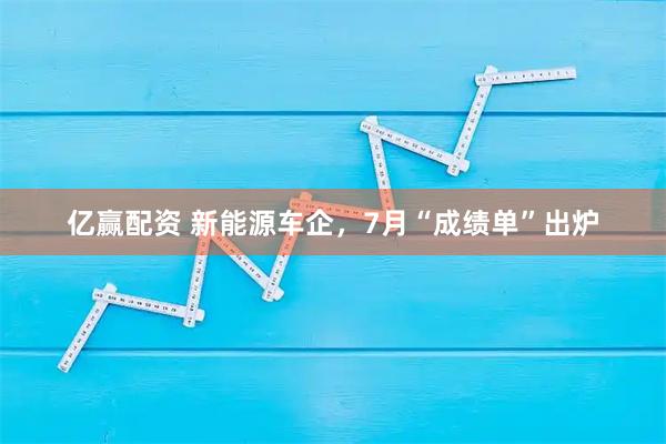 亿赢配资 新能源车企，7月“成绩单”出炉