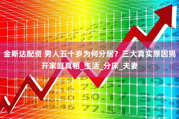 金斯达配资 男人五十岁为何分居？三大真实原因揭开家庭真相_生活_分床_夫妻