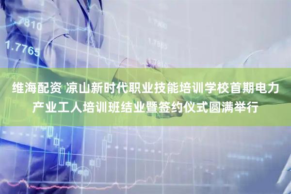 维海配资 凉山新时代职业技能培训学校首期电力产业工人培训班结业暨签约仪式圆满举行