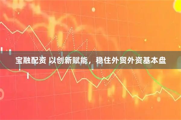 宝融配资 以创新赋能，稳住外贸外资基本盘