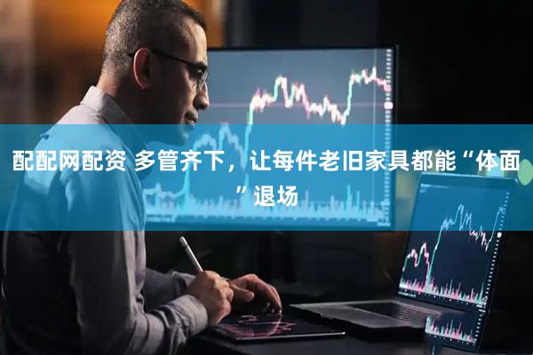 配配网配资 多管齐下，让每件老旧家具都能“体面”退场