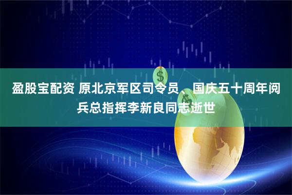 盈股宝配资 原北京军区司令员、国庆五十周年阅兵总指挥李新良同志逝世