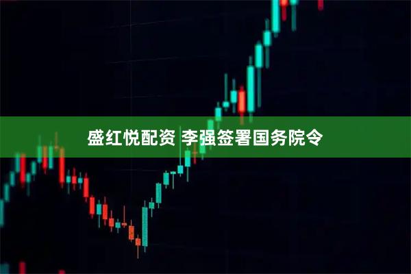 盛红悦配资 李强签署国务院令