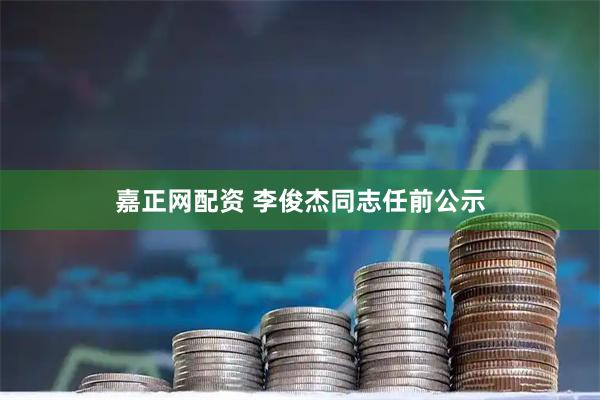 嘉正网配资 李俊杰同志任前公示