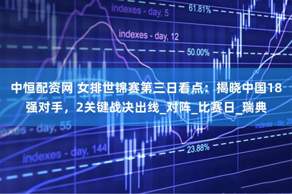 中恒配资网 女排世锦赛第三日看点：揭晓中国18强对手，2关键战决出线_对阵_比赛日_瑞典