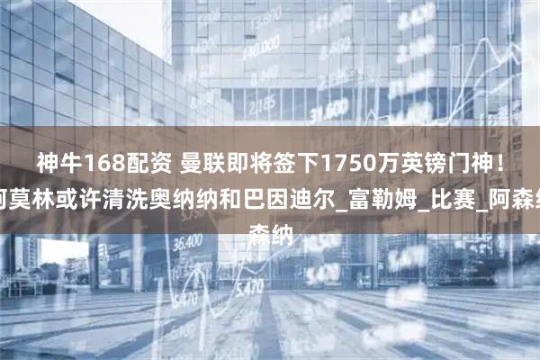 神牛168配资 曼联即将签下1750万英镑门神！阿莫林或许清洗奥纳纳和巴因迪尔_富勒姆_比赛_阿森纳