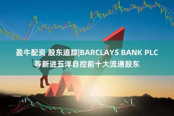 盈牛配资 股东追踪|BARCLAYS BANK PLC等新进五洋自控前十大流通股东
