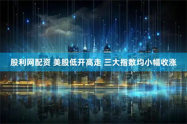 股利网配资 美股低开高走 三大指数均小幅收涨
