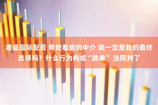 港盛国际配资 带我看房的中介 就一定是我的最终选择吗？什么行为构成“跳单” 法院判了
