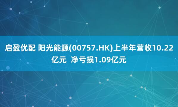 启盈优配 阳光能源(00757.HK)上半年营收10.22亿元  净亏损1.09亿元