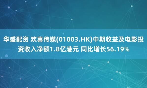 华盛配资 欢喜传媒(01003.HK)中期收益及电影投资收入净额1.8亿港元 同比增长56.19%