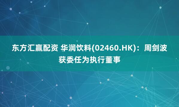 东方汇赢配资 华润饮料(02460.HK)：周剑波获委任为执行董事