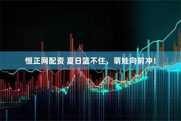 恒正网配资 夏日篮不住，萌娃向前冲！