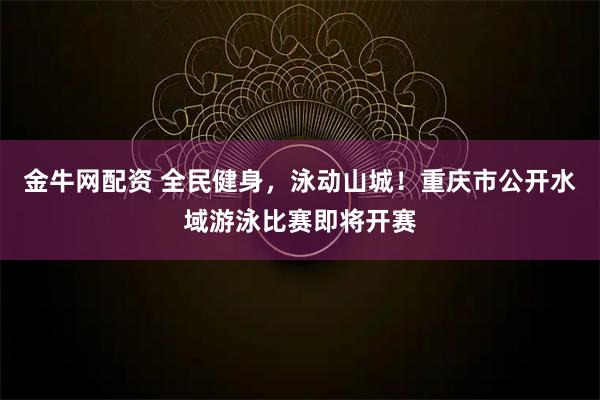 金牛网配资 全民健身，泳动山城！重庆市公开水域游泳比赛即将开赛