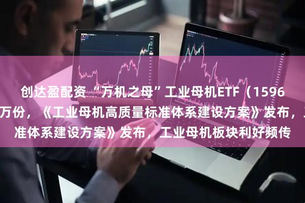 创达盈配资 “万机之母”工业母机ETF（159667）盘中净流入6000万份，《工业母机高质量标准体系建设方案》发布，工业母机板块利好频传