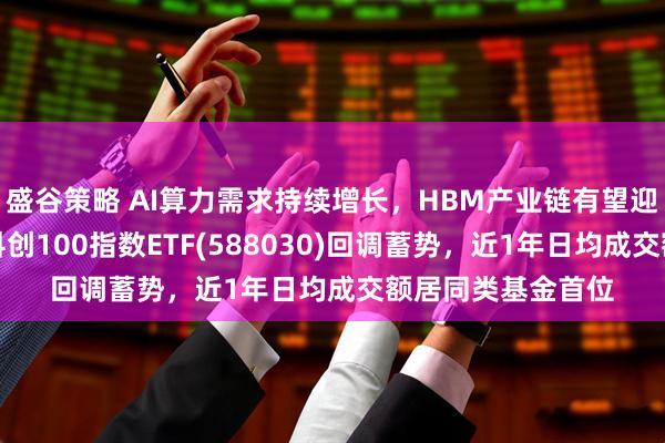盛谷策略 AI算力需求持续增长，HBM产业链有望迎来加速成长期，科创100指数ETF(588030)回调蓄势，近1年日均成交额居同类基金首位