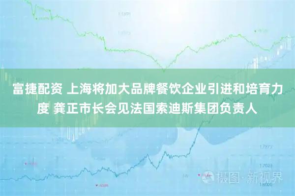 富捷配资 上海将加大品牌餐饮企业引进和培育力度 龚正市长会见法国索迪斯集团负责人