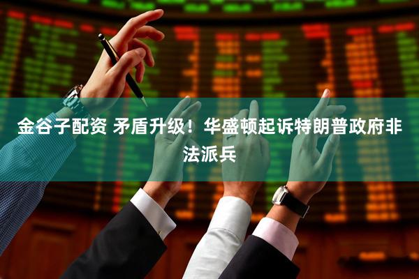 金谷子配资 矛盾升级！华盛顿起诉特朗普政府非法派兵
