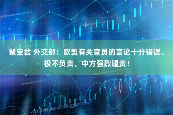 聚宝盆 外交部：欧盟有关官员的言论十分错误、极不负责，中方强烈谴责！
