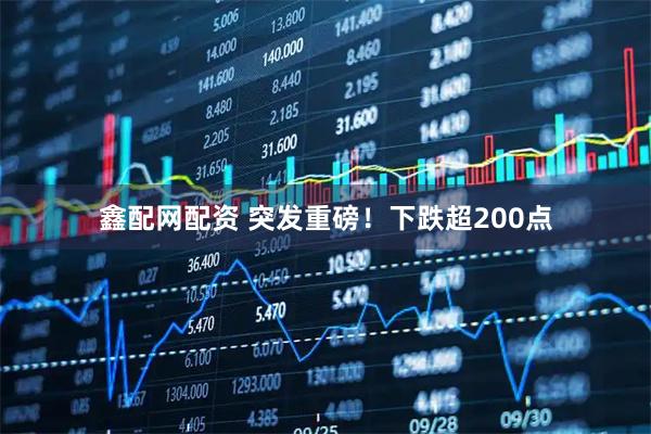 鑫配网配资 突发重磅！下跌超200点