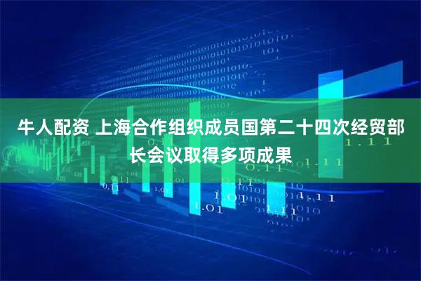 牛人配资 上海合作组织成员国第二十四次经贸部长会议取得多项成果