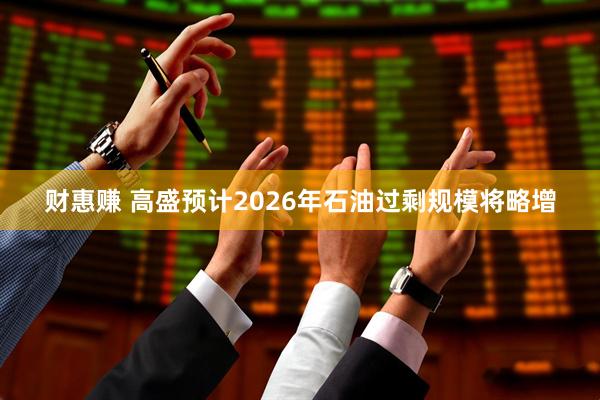 财惠赚 高盛预计2026年石油过剩规模将略增