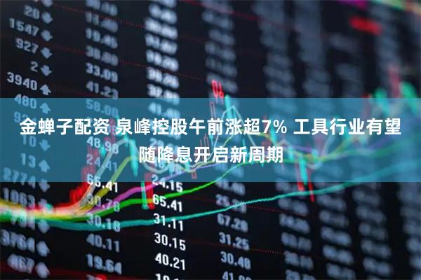 金蝉子配资 泉峰控股午前涨超7% 工具行业有望随降息开启新周期