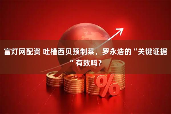 富灯网配资 吐槽西贝预制菜，罗永浩的“关键证据”有效吗？