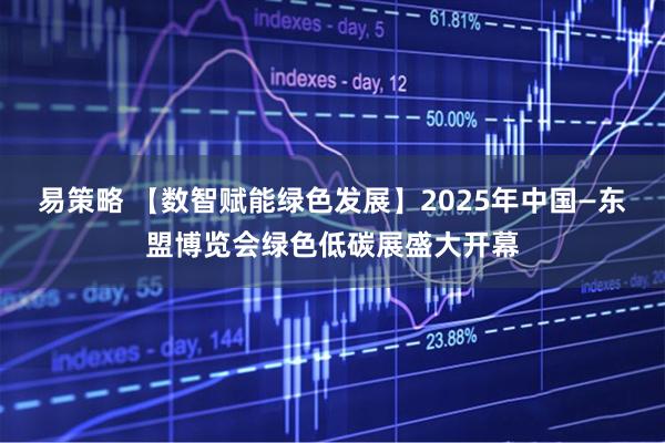 易策略 【数智赋能绿色发展】2025年中国—东盟博览会绿色低碳展盛大开幕