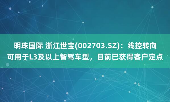 明珠国际 浙江世宝(002703.SZ)：线控转向可用于L3及以上智驾车型，目前已获得客户定点