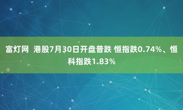 富灯网  港股7月30日开盘普跌 恒指跌0.74%、恒科指跌1.83%