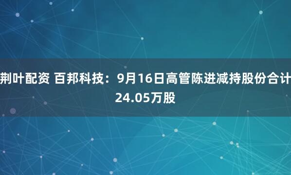 荆叶配资 百邦科技：9月16日高管陈进减持股份合计24.05万股