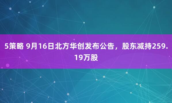 5策略 9月16日北方华创发布公告，股东减持259.19万股