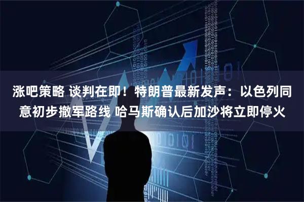 涨吧策略 谈判在即！特朗普最新发声：以色列同意初步撤军路线 哈马斯确认后加沙将立即停火