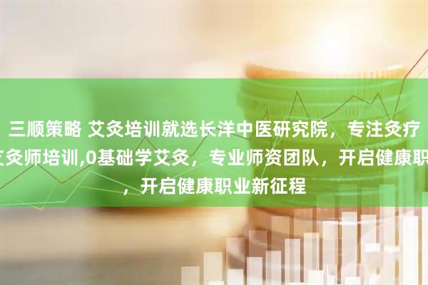 三顺策略 艾灸培训就选长洋中医研究院，专注灸疗师培训,艾灸师培训,0基础学艾灸，专业师资团队，开启健康职业新征程