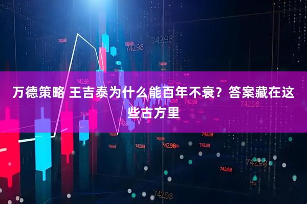 万德策略 王吉泰为什么能百年不衰？答案藏在这些古方里