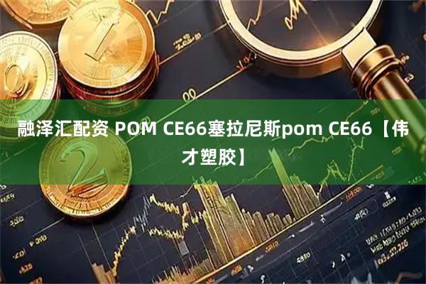 融泽汇配资 POM CE66塞拉尼斯pom CE66【伟才塑胶】