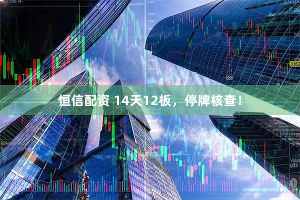 恒信配资 14天12板，停牌核查！