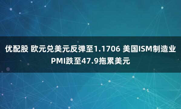 优配股 欧元兑美元反弹至1.1706 美国ISM制造业PMI跌至47.9拖累美元