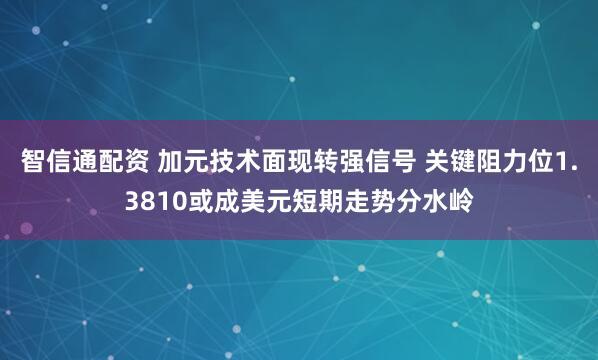 智信通配资 加元技术面现转强信号 关键阻力位1.3810或成美元短期走势分水岭