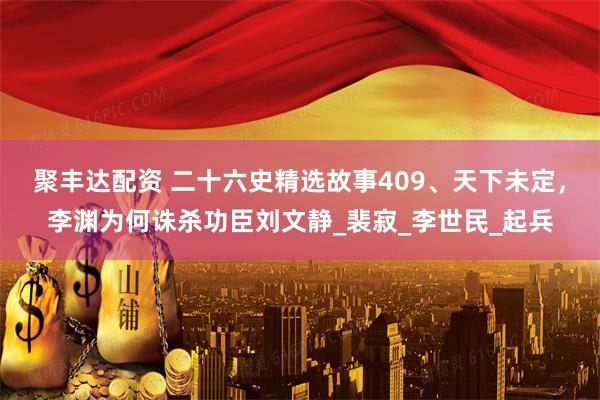 聚丰达配资 二十六史精选故事409、天下未定，李渊为何诛杀功臣刘文静_裴寂_李世民_起兵