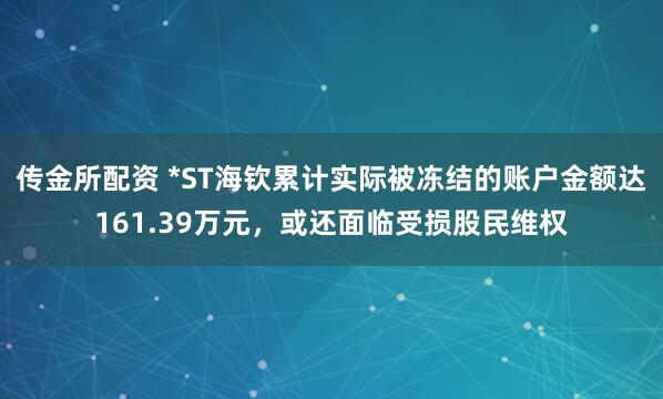 传金所配资 *ST海钦累计实际被冻结的账户金额达161.39万元，或还面临受损股民维权