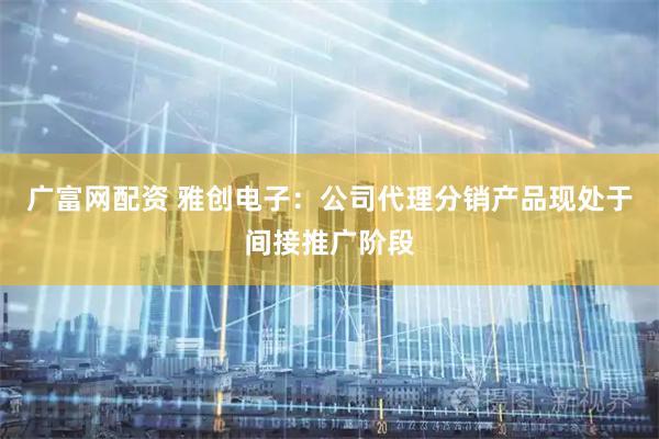 广富网配资 雅创电子：公司代理分销产品现处于间接推广阶段