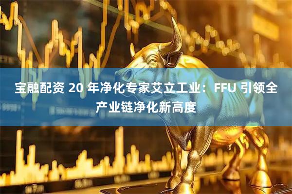 宝融配资 20 年净化专家艾立工业：FFU 引领全产业链净化新高度