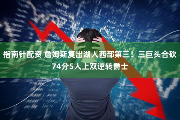 指南针配资 詹姆斯复出湖人西部第三！三巨头合砍74分5人上双逆转爵士