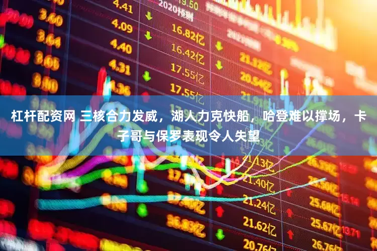 杠杆配资网 三核合力发威，湖人力克快船，哈登难以撑场，卡子哥与保罗表现令人失望