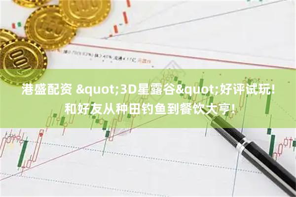 港盛配资 "3D星露谷"好评试玩! 和好友从种田钓鱼到餐饮大亨!