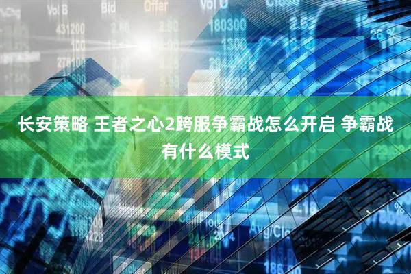 长安策略 王者之心2跨服争霸战怎么开启 争霸战有什么模式