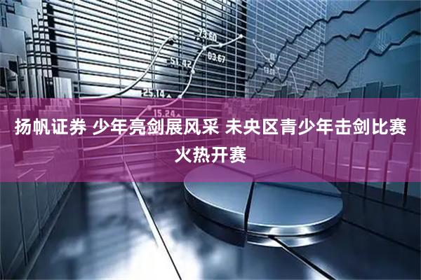 扬帆证券 少年亮剑展风采 未央区青少年击剑比赛火热开赛