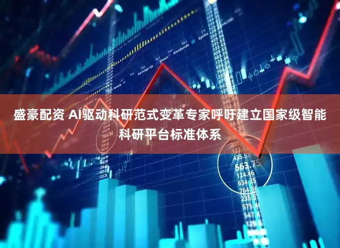 盛豪配资 AI驱动科研范式变革专家呼吁建立国家级智能科研平台标准体系